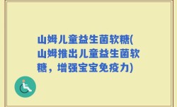 山姆儿童益生菌软糖(山姆推出儿童益生菌软糖，增强宝宝免疫力)