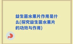 益生菌水果片作用是什么(探究益生菌水果片的功效与作用)