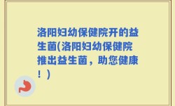 洛阳妇幼保健院开的益生菌(洛阳妇幼保健院推出益生菌，助您健康！)