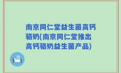 南京同仁堂益生菌高钙骆奶(南京同仁堂推出高钙骆奶益生菌产品)