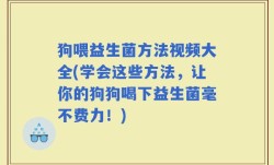 狗喂益生菌方法视频大全(学会这些方法，让你的狗狗喝下益生菌毫不费力！)
