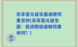 乐享喜元益生菌通便效果怎样(乐享喜元益生菌：促进肠道通畅效果如何？)