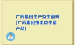 广药集团生产益生菌吗(广药集团推出益生菌产品)