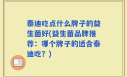 泰迪吃点什么牌子的益生菌好(益生菌品牌推荐：哪个牌子的适合泰迪吃？)