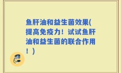 鱼肝油和益生菌效果(提高免疫力！试试鱼肝油和益生菌的联合作用！)