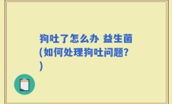 狗吐了怎么办 益生菌(如何处理狗吐问题？)