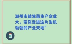 湖州市益生菌生产企业大，带你走进这片生机勃勃的产业天地”