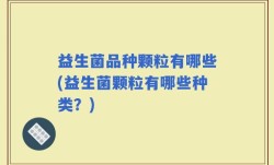 益生菌品种颗粒有哪些(益生菌颗粒有哪些种类？)