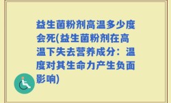 益生菌粉剂高温多少度会死(益生菌粉剂在高温下失去营养成分：温度对其生命力产生负面影响)