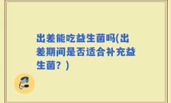 出差能吃益生菌吗(出差期间是否适合补充益生菌？)