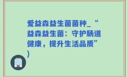 爱益森益生菌菌种_“益森益生菌：守护肠道健康，提升生活品质”)