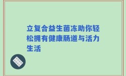 立复合益生菌冻助你轻松拥有健康肠道与活力生活
