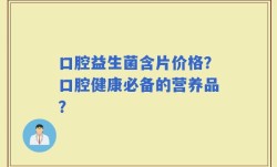 口腔益生菌含片价格？口腔健康必备的营养品？
