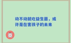 动不动就吃益生菌，或许是在害孩子的未来