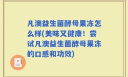 凡澳益生菌酵母果冻怎么样(美味又健康！尝试凡澳益生菌酵母果冻的口感和功效)
