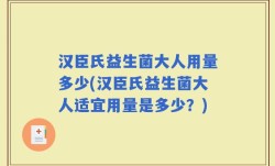 汉臣氏益生菌大人用量多少(汉臣氏益生菌大人适宜用量是多少？)