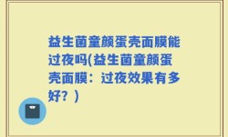 益生菌童颜蛋壳面膜能过夜吗(益生菌童颜蛋壳面膜：过夜效果有多好？)