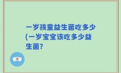一岁孩童益生菌吃多少(一岁宝宝该吃多少益生菌？