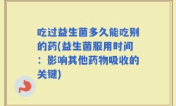 吃过益生菌多久能吃别的药(益生菌服用时间：影响其他药物吸收的关键)