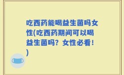 吃西药能喝益生菌吗女性(吃西药期间可以喝益生菌吗？女性必看！)