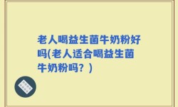 老人喝益生菌牛奶粉好吗(老人适合喝益生菌牛奶粉吗？)