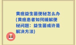 黄疸益生菌便秘怎么办(黄疸患者如何缓解便秘问题：益生菌或许是解决方法)