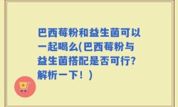 巴西莓粉和益生菌可以一起喝么(巴西莓粉与益生菌搭配是否可行？解析一下！)