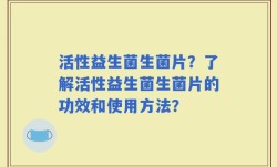 活性益生菌生菌片？了解活性益生菌生菌片的功效和使用方法？