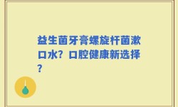 益生菌牙膏螺旋杆菌漱口水？口腔健康新选择？