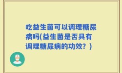 吃益生菌可以调理糖尿病吗(益生菌是否具有调理糖尿病的功效？)