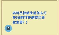 诺特兰德益生菌怎么打开(如何打开诺特兰德益生菌？)