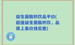益生菌酸奶饮品平价(超值益生菌酸奶饮，品质上乘价钱实惠)