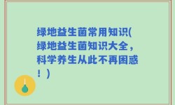 绿地益生菌常用知识(绿地益生菌知识大全，科学养生从此不再困惑！)