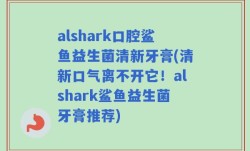 alshark口腔鲨鱼益生菌清新牙膏(清新口气离不开它！alshark鲨鱼益生菌牙膏推荐)