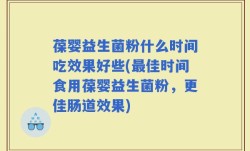 葆婴益生菌粉什么时间吃效果好些(最佳时间食用葆婴益生菌粉，更佳肠道效果)