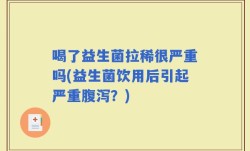 喝了益生菌拉稀很严重吗(益生菌饮用后引起严重腹泻？)
