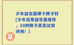 少年益生菌哪个牌子好(少年适用益生菌推荐，10种牌子真实试用评测！)