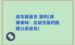 益生菌面包 甜的(健康美味：含益生菌的酸甜口感面包)