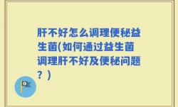肝不好怎么调理便秘益生菌(如何通过益生菌调理肝不好及便秘问题？)