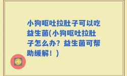 小狗呕吐拉肚子可以吃益生菌(小狗呕吐拉肚子怎么办？益生菌可帮助缓解！)