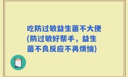 吃防过敏益生菌不大便(防过敏好帮手，益生菌不良反应不再烦恼)