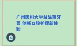 广州医科大学益生菌牙膏 创新口腔护理新体验