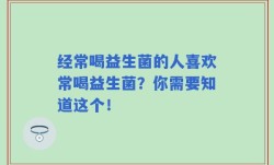 经常喝益生菌的人喜欢常喝益生菌？你需要知道这个！