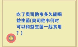 吃了奥司他韦多久能喝益生菌(奥司他韦何时可以和益生菌一起食用？)