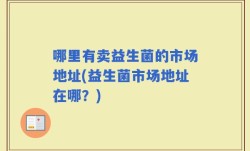哪里有卖益生菌的市场地址(益生菌市场地址在哪？)