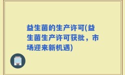 益生菌的生产许可(益生菌生产许可获批，市场迎来新机遇)