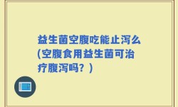 益生菌空腹吃能止泻么(空腹食用益生菌可治疗腹泻吗？)