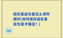 纽乐曼益生菌怎么保存最好(如何保存纽乐曼益生菌才最佳？)