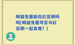 喝益生菌能吃红豆粥吗吗(喝益生菌可否与红豆粥一起食用？)