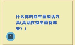 什么样的益生菌成活力高(高活性益生菌有哪些？)